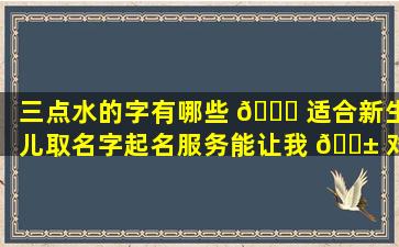 三点水的字有哪些 🐈 适合新生儿取名字起名服务能让我 🐱 对宝宝的名字满意吗